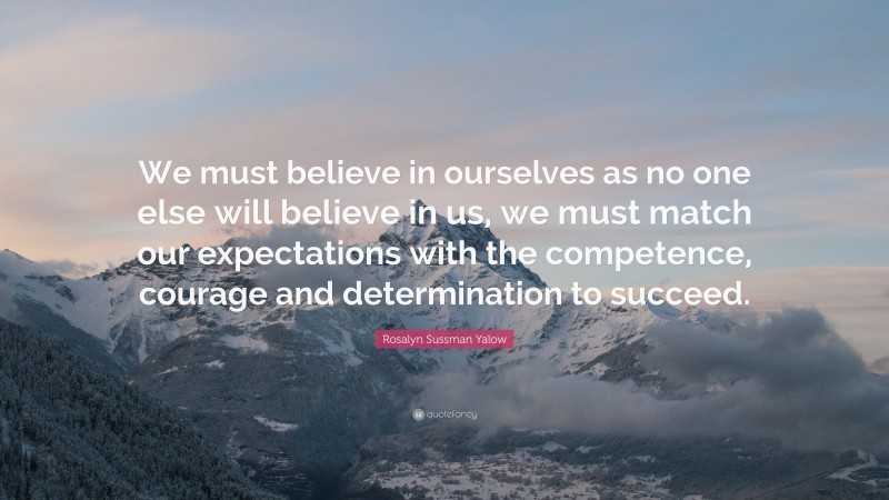 Rosalyn Sussman Yalow Quote: “We must believe in ourselves as no one else will believe in us, we must match our expectations with the competence, courage and determination to succeed.”
