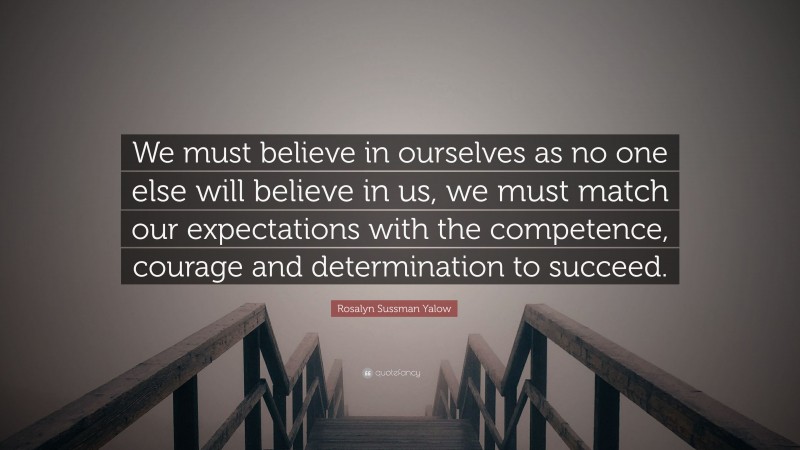 Rosalyn Sussman Yalow Quote: “We must believe in ourselves as no one else will believe in us, we must match our expectations with the competence, courage and determination to succeed.”