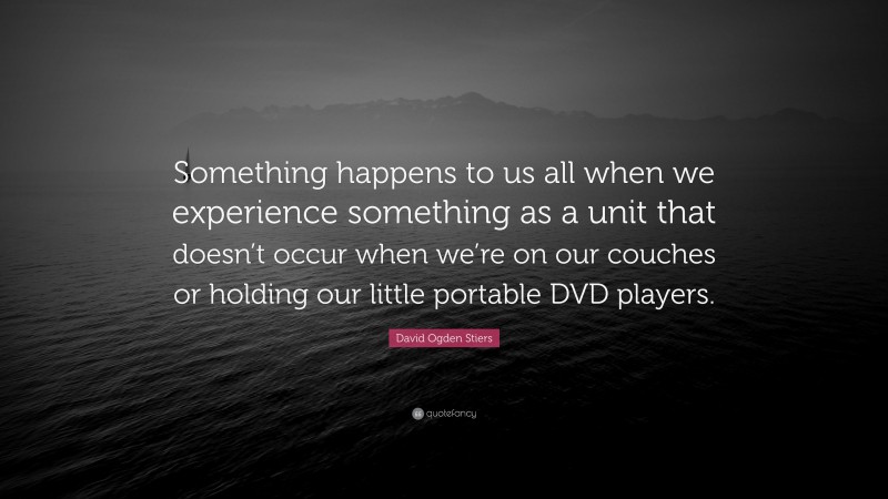 David Ogden Stiers Quote: “Something happens to us all when we experience something as a unit that doesn’t occur when we’re on our couches or holding our little portable DVD players.”