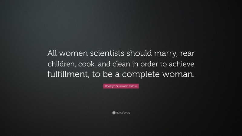 Rosalyn Sussman Yalow Quote: “All women scientists should marry, rear children, cook, and clean in order to achieve fulfillment, to be a complete woman.”