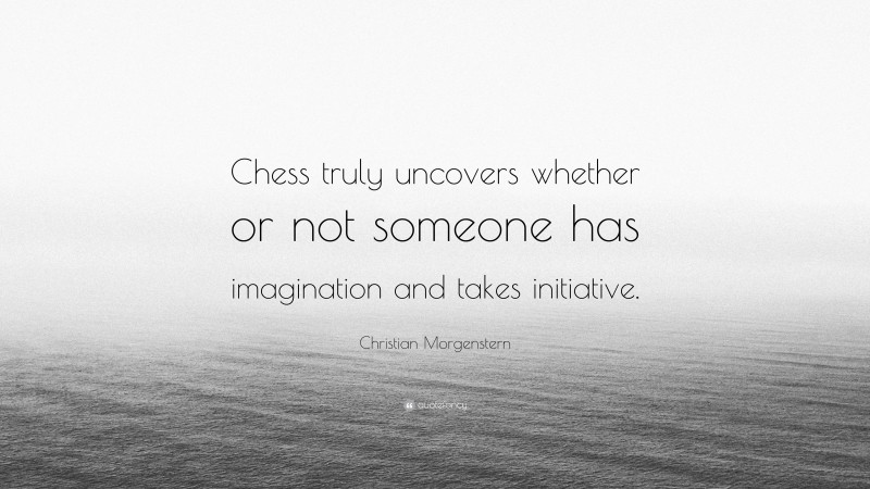 Christian Morgenstern Quote: “Chess truly uncovers whether or not someone has imagination and takes initiative.”