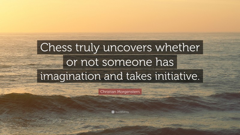 Christian Morgenstern Quote: “Chess truly uncovers whether or not someone has imagination and takes initiative.”