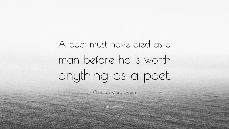 Christian Morgenstern Quote: “A poet must have died as a man before he is worth anything as a poet.”