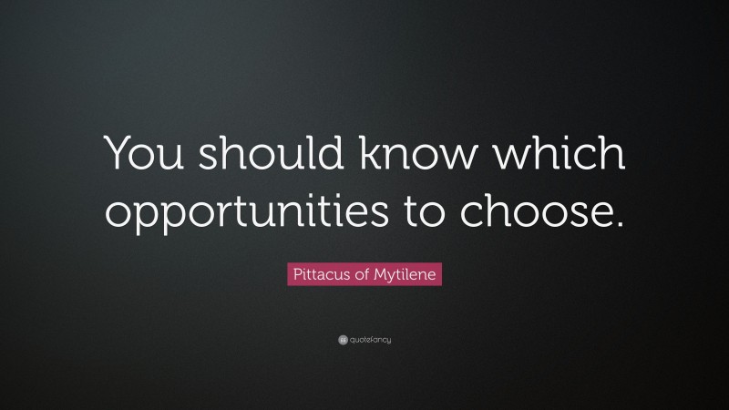 Pittacus of Mytilene Quote: “You should know which opportunities to choose.”