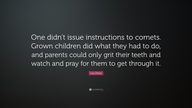 Lisa Alther Quote: “One didn’t issue instructions to comets. Grown children did what they had to do, and parents could only grit their teeth and watch and pray for them to get through it.”