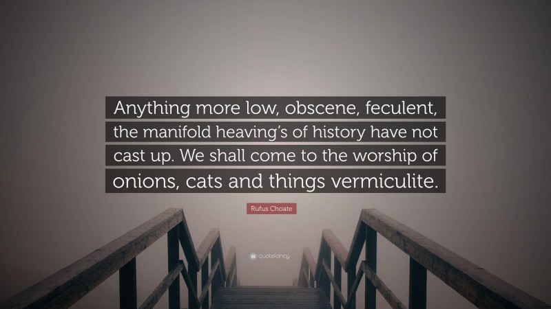 Rufus Choate Quote: “Anything more low, obscene, feculent, the manifold heaving’s of history have not cast up. We shall come to the worship of onions, cats and things vermiculite.”