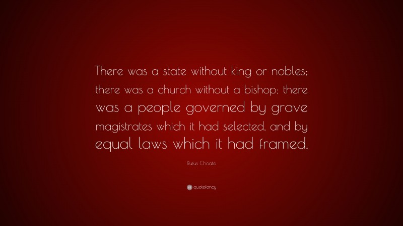 Rufus Choate Quote: “There was a state without king or nobles; there was a church without a bishop; there was a people governed by grave magistrates which it had selected, and by equal laws which it had framed.”