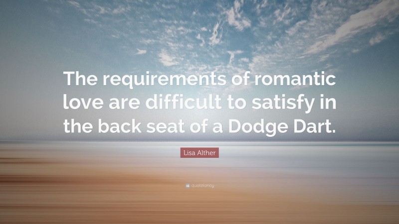 Lisa Alther Quote: “The requirements of romantic love are difficult to satisfy in the back seat of a Dodge Dart.”