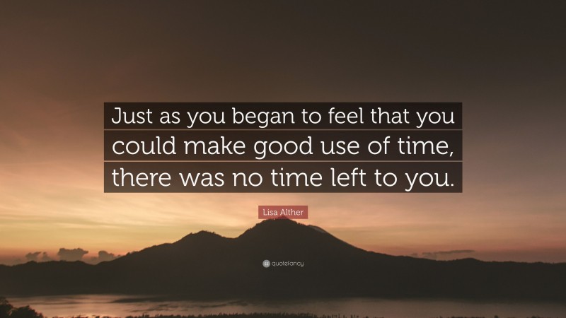 Lisa Alther Quote: “Just as you began to feel that you could make good use of time, there was no time left to you.”