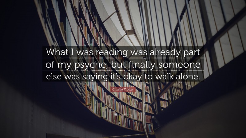 Charlie Trotter Quote: “What I was reading was already part of my psyche, but finally someone else was saying it’s okay to walk alone.”