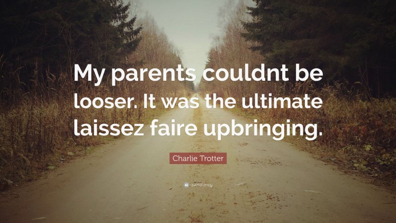 Charlie Trotter Quote: “My parents couldnt be looser. It was the ultimate laissez faire upbringing.”