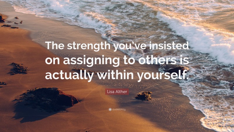 Lisa Alther Quote: “The strength you’ve insisted on assigning to others is actually within yourself.”