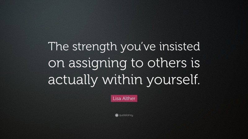 Lisa Alther Quote: “The strength you’ve insisted on assigning to others is actually within yourself.”