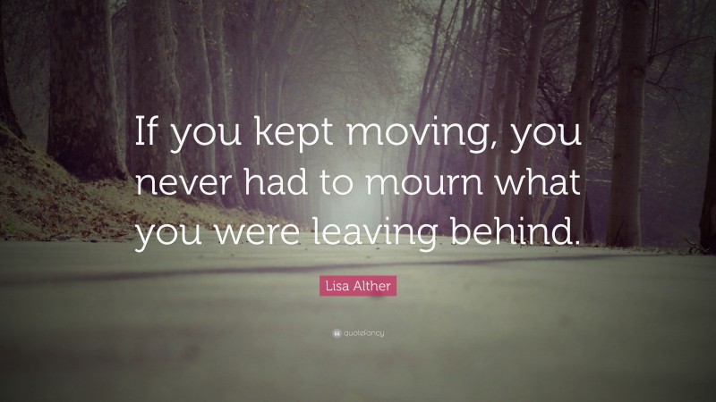 Lisa Alther Quote: “If you kept moving, you never had to mourn what you were leaving behind.”