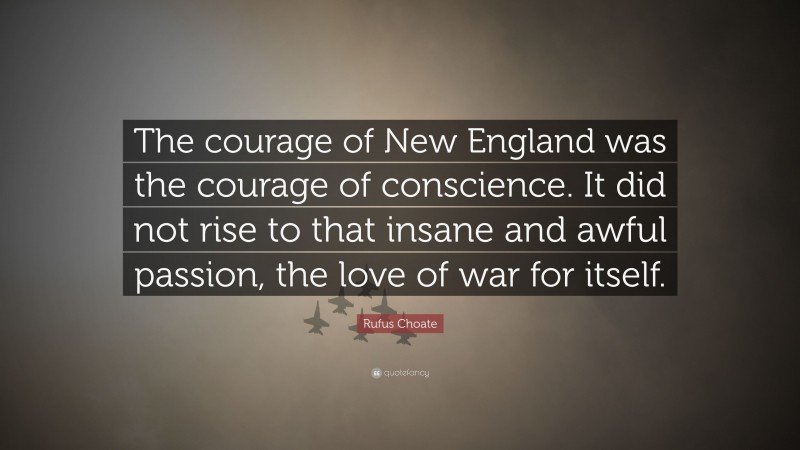 Rufus Choate Quote: “The courage of New England was the courage of conscience. It did not rise to that insane and awful passion, the love of war for itself.”