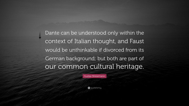 Gustav Stresemann Quote: “Dante can be understood only within the context of Italian thought, and Faust would be unthinkable if divorced from its German background; but both are part of our common cultural heritage.”