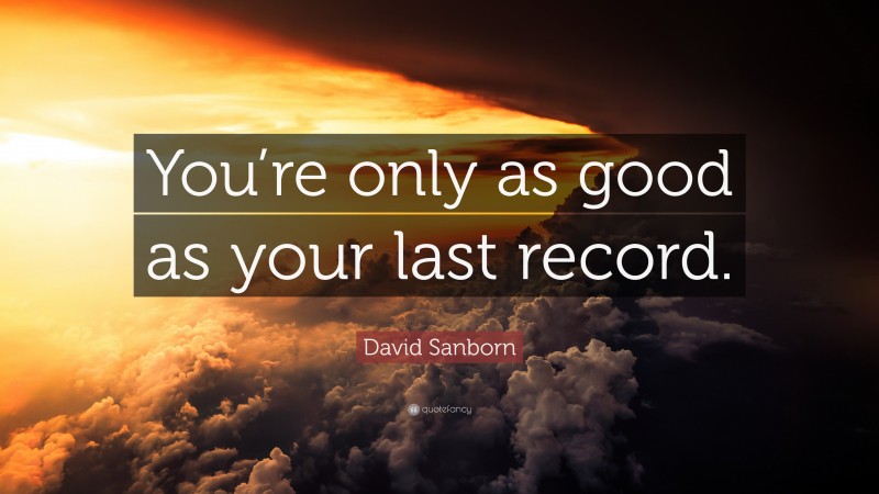 David Sanborn Quote: “You’re only as good as your last record.”