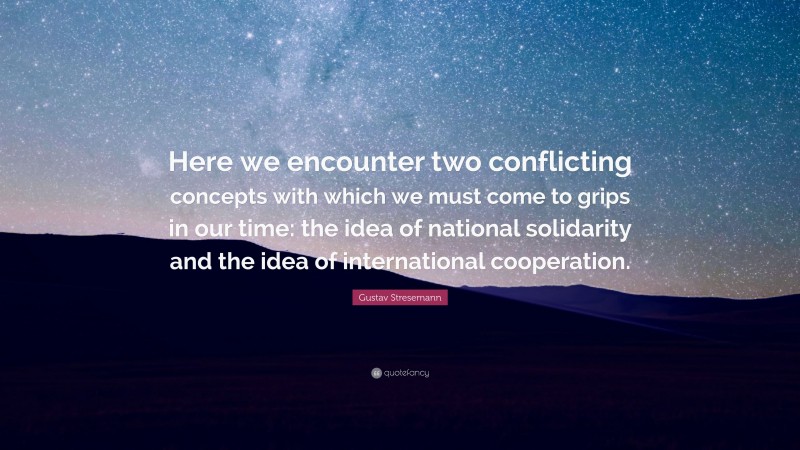 Gustav Stresemann Quote: “Here we encounter two conflicting concepts with which we must come to grips in our time: the idea of national solidarity and the idea of international cooperation.”