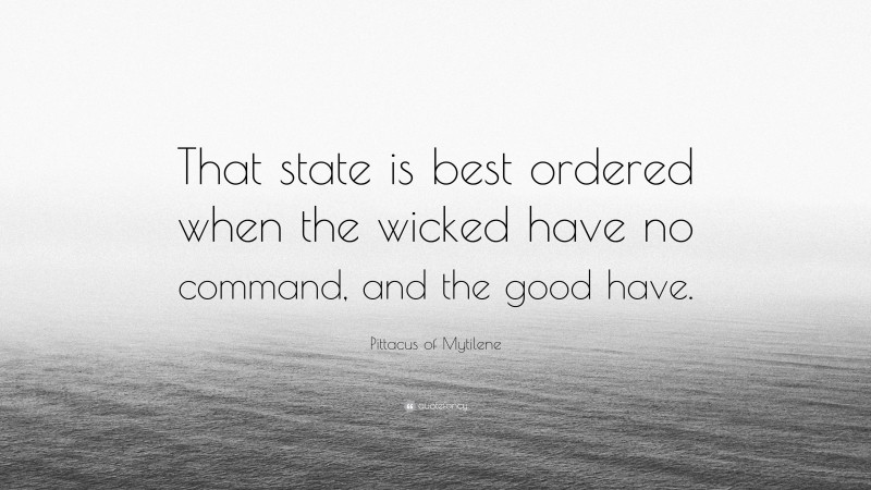 Pittacus of Mytilene Quote: “That state is best ordered when the wicked have no command, and the good have.”