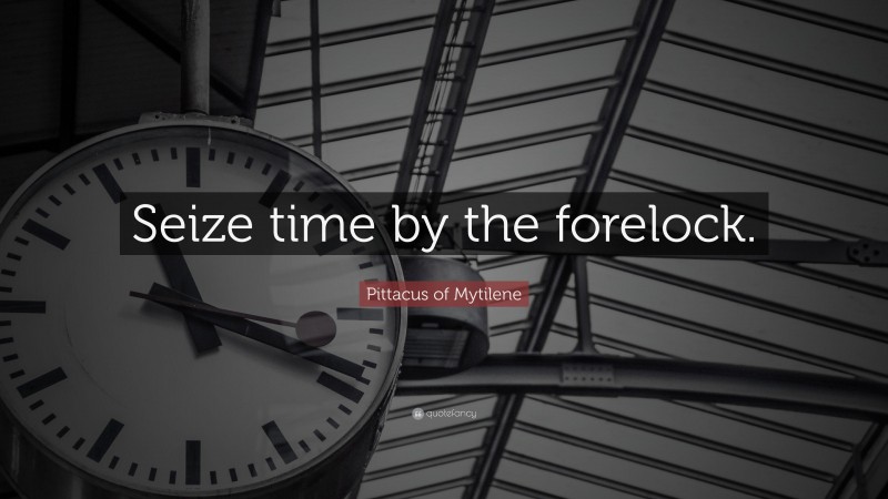 Pittacus of Mytilene Quote: “Seize time by the forelock.”