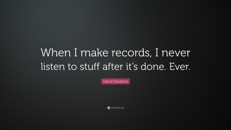 David Sanborn Quote: “When I make records, I never listen to stuff after it’s done. Ever.”