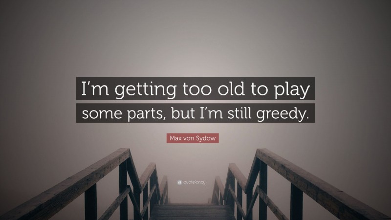 Max von Sydow Quote: “I’m getting too old to play some parts, but I’m still greedy.”