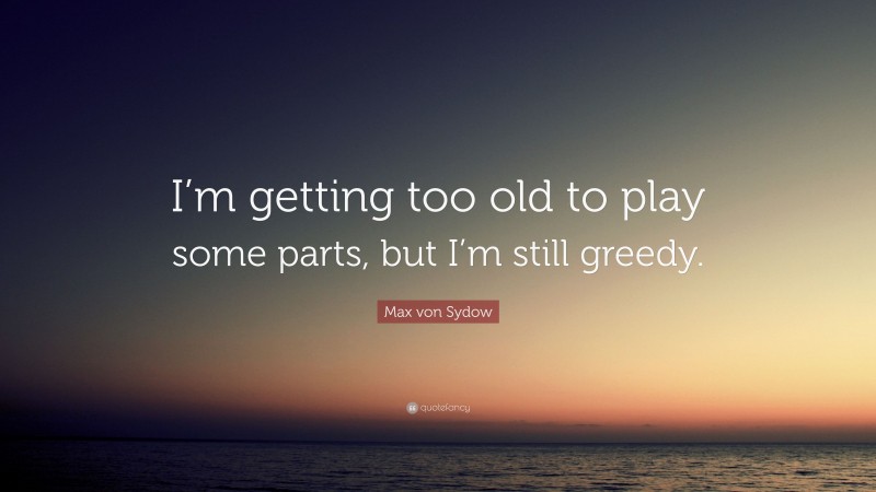 Max von Sydow Quote: “I’m getting too old to play some parts, but I’m still greedy.”