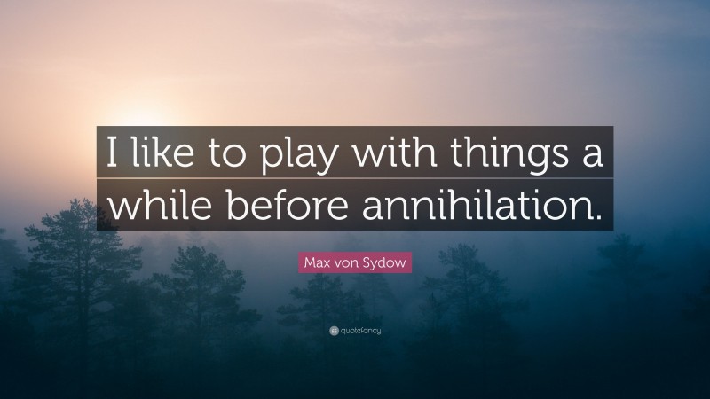 Max von Sydow Quote: “I like to play with things a while before annihilation.”