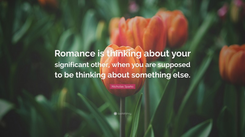Nicholas Sparks Quote: “Romance is thinking about your significant other, when you are supposed to be thinking about something else.”