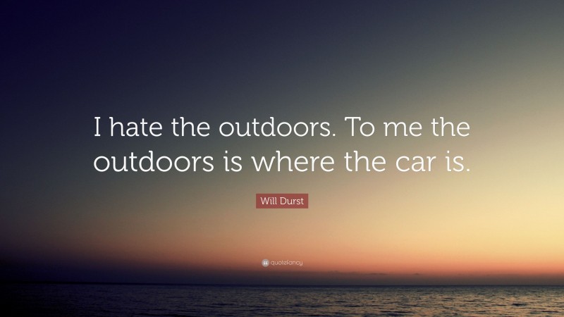 Will Durst Quote: “I hate the outdoors. To me the outdoors is where the car is.”