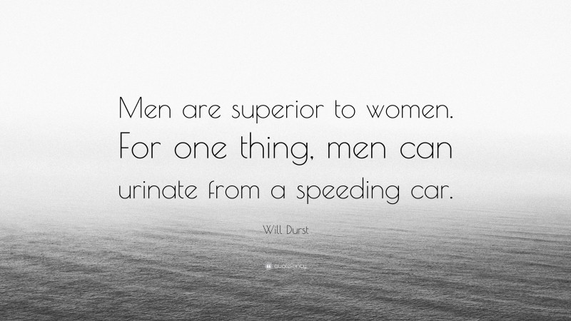 Will Durst Quote: “Men are superior to women. For one thing, men can urinate from a speeding car.”