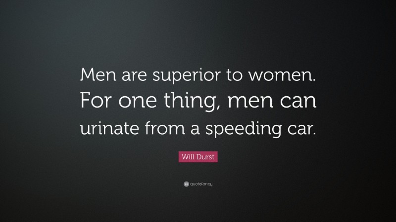 Will Durst Quote: “Men are superior to women. For one thing, men can urinate from a speeding car.”