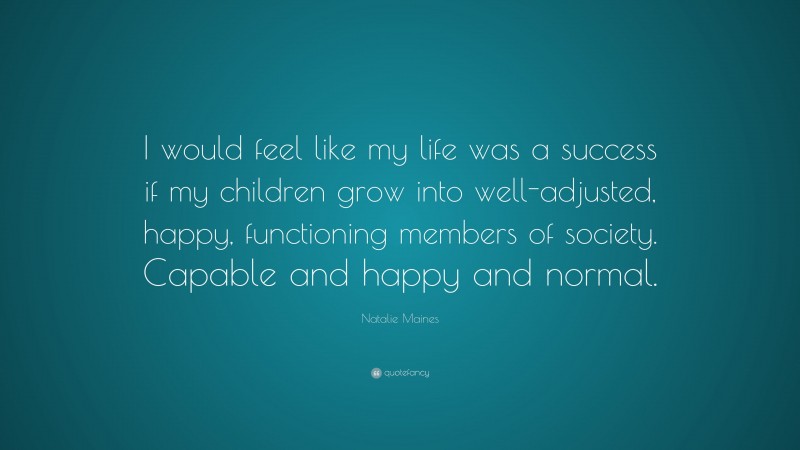 Natalie Maines Quote: “I would feel like my life was a success if my children grow into well-adjusted, happy, functioning members of society. Capable and happy and normal.”