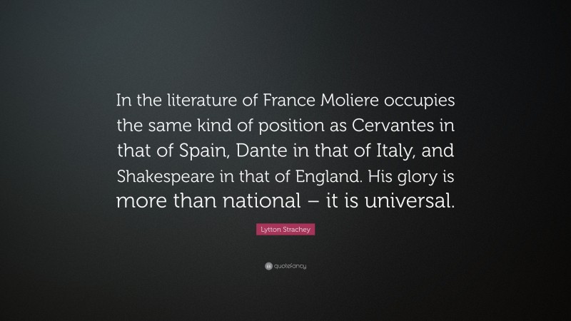 Lytton Strachey Quote: “In the literature of France Moliere occupies the same kind of position as Cervantes in that of Spain, Dante in that of Italy, and Shakespeare in that of England. His glory is more than national – it is universal.”