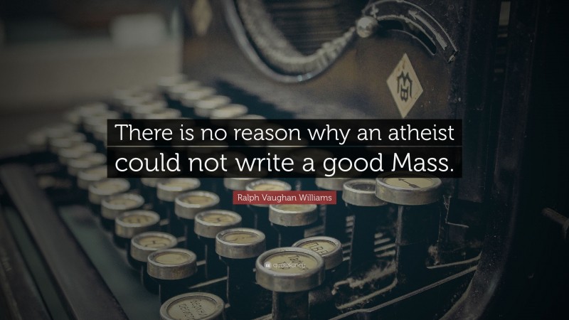 Ralph Vaughan Williams Quote: “There is no reason why an atheist could not write a good Mass.”