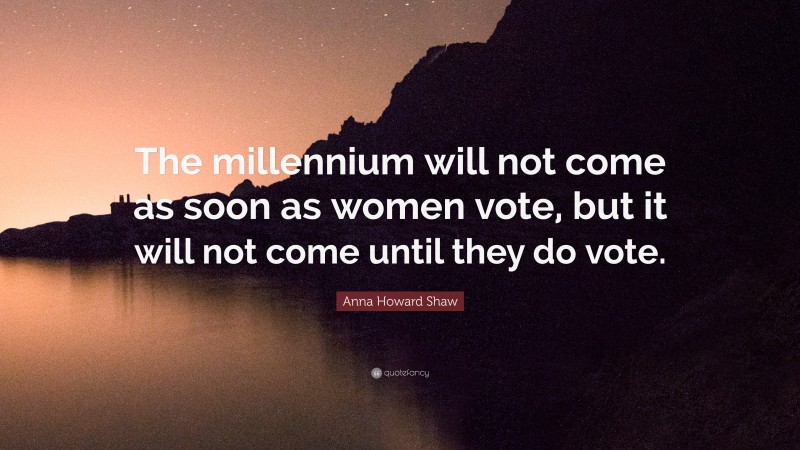 Anna Howard Shaw Quote: “The millennium will not come as soon as women vote, but it will not come until they do vote.”