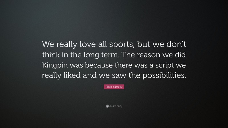 Peter Farrelly Quote: “We really love all sports, but we don’t think in the long term. The reason we did Kingpin was because there was a script we really liked and we saw the possibilities.”