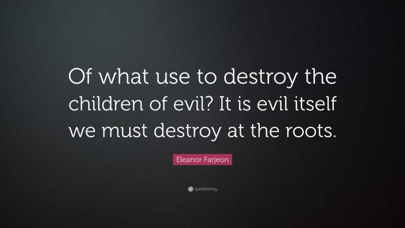 Eleanor Farjeon Quote: “Of what use to destroy the children of evil? It is evil itself we must destroy at the roots.”