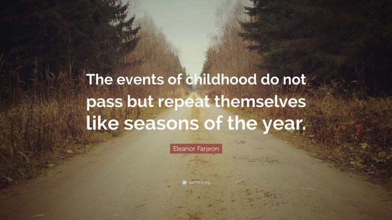 Eleanor Farjeon Quote: “The events of childhood do not pass but repeat themselves like seasons of the year.”