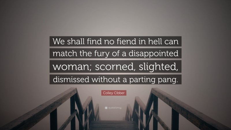 Colley Cibber Quote: “We shall find no fiend in hell can match the fury of a disappointed woman; scorned, slighted, dismissed without a parting pang.”
