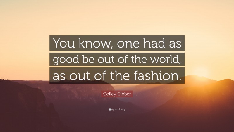 Colley Cibber Quote: “You know, one had as good be out of the world, as out of the fashion.”