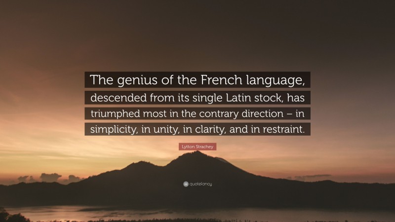 Lytton Strachey Quote: “The genius of the French language, descended from its single Latin stock, has triumphed most in the contrary direction – in simplicity, in unity, in clarity, and in restraint.”