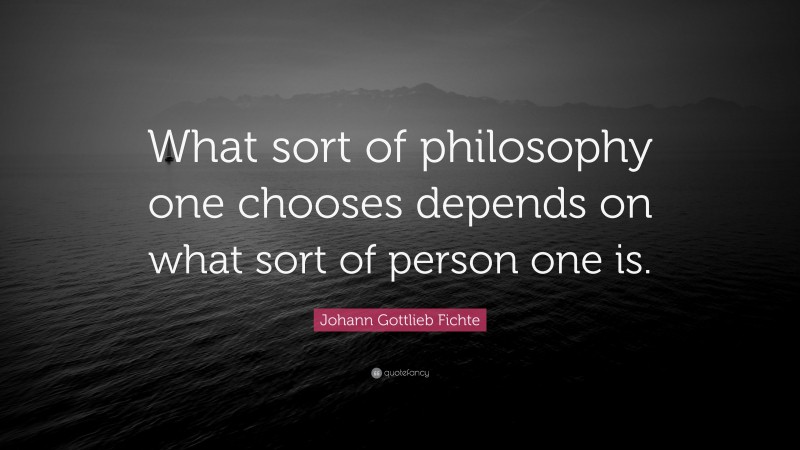 Johann Gottlieb Fichte Quote: “What sort of philosophy one chooses depends on what sort of person one is.”
