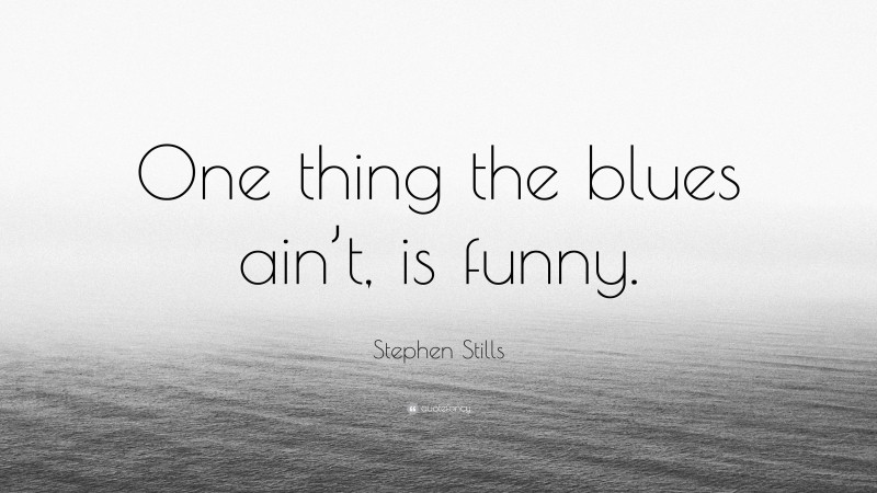 Stephen Stills Quote: “One thing the blues ain’t, is funny.”