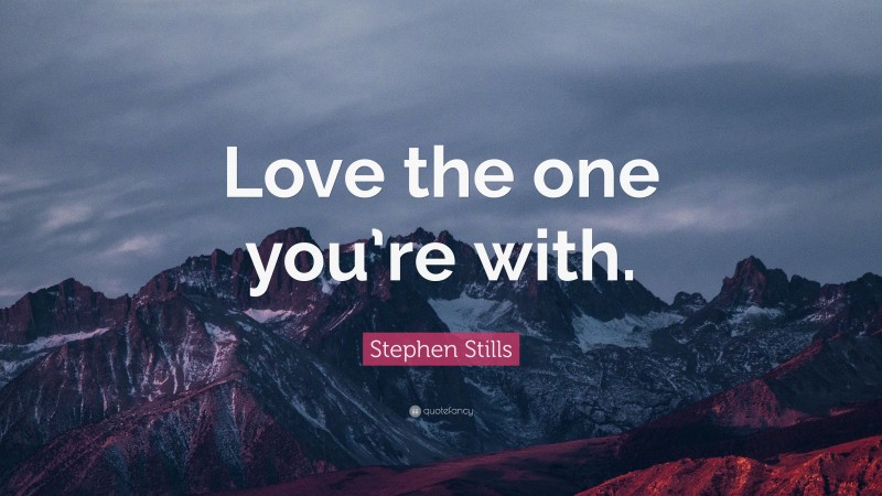 Stephen Stills Quote: “Love the one you’re with.”