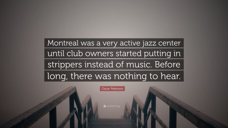 Oscar Peterson Quote: “Montreal was a very active jazz center until club owners started putting in strippers instead of music. Before long, there was nothing to hear.”