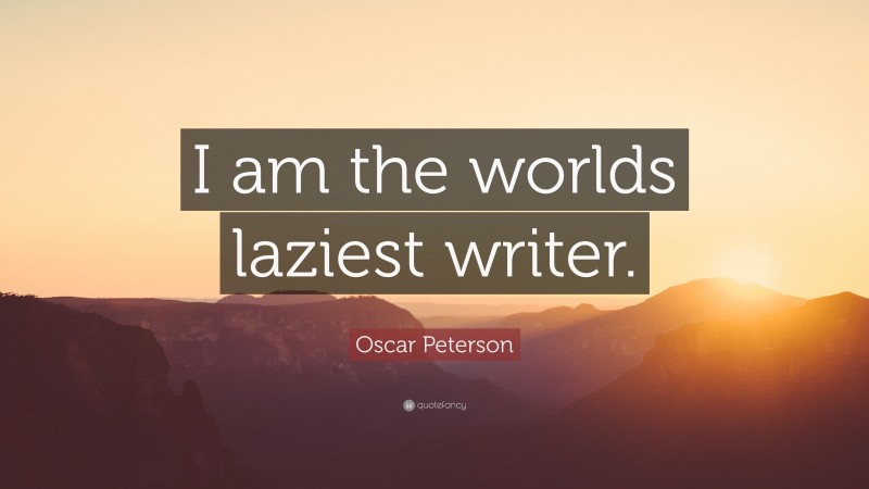 Oscar Peterson Quote: “I am the worlds laziest writer.”