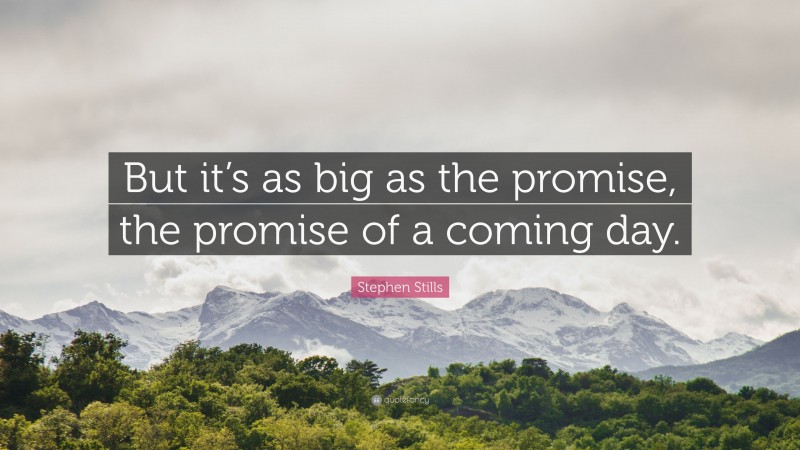 Stephen Stills Quote: “But it’s as big as the promise, the promise of a coming day.”