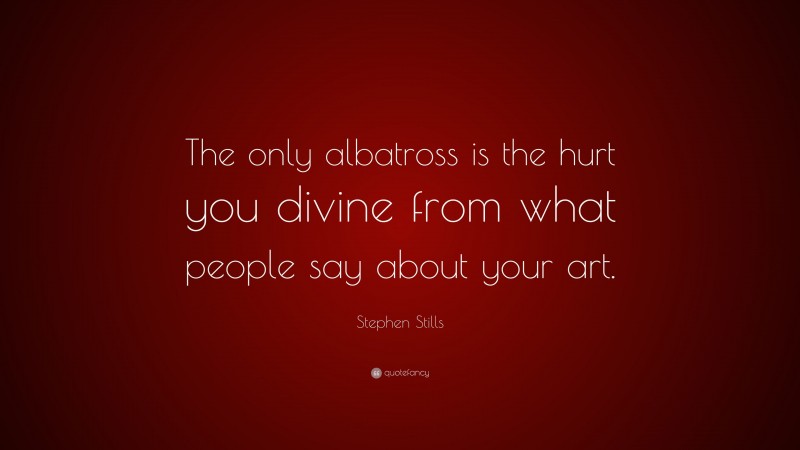 Stephen Stills Quote: “The only albatross is the hurt you divine from what people say about your art.”