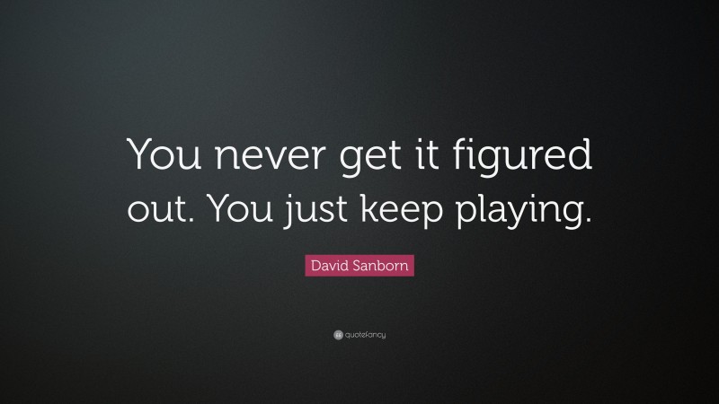 David Sanborn Quote: “You never get it figured out. You just keep playing.”